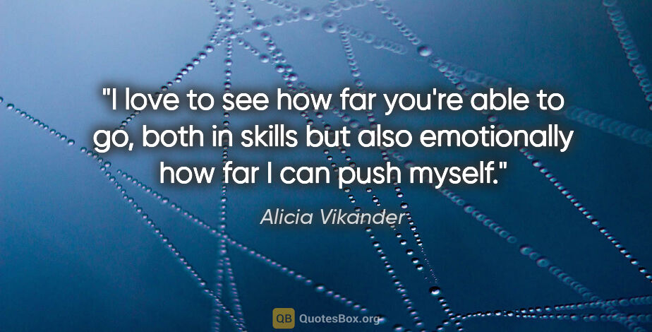 Alicia Vikander quote: "I love to see how far you're able to go, both in skills but..."