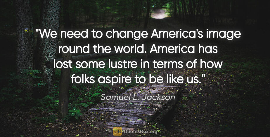 Samuel L. Jackson quote: "We need to change America's image round the world. America has..."