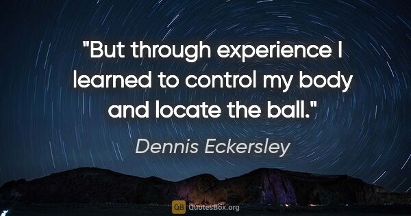 Dennis Eckersley quote: "But through experience I learned to control my body and locate..."