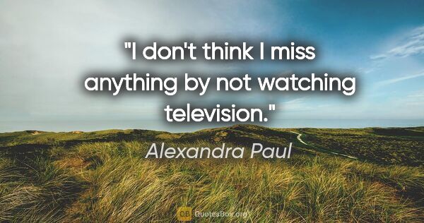 Alexandra Paul quote: "I don't think I miss anything by not watching television."