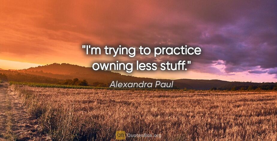 Alexandra Paul quote: "I'm trying to practice owning less stuff."
