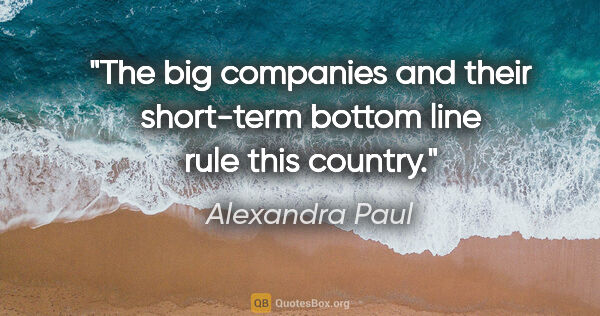 Alexandra Paul quote: "The big companies and their short-term bottom line rule this..."