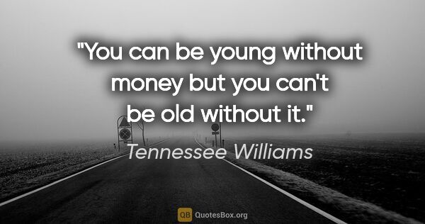 Tennessee Williams quote: "You can be young without money but you can't be old without it."