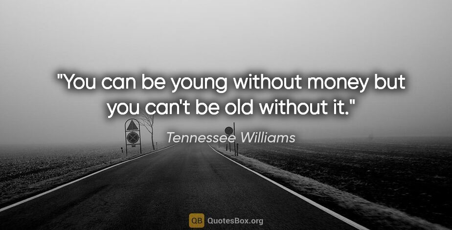 Tennessee Williams quote: "You can be young without money but you can't be old without it."