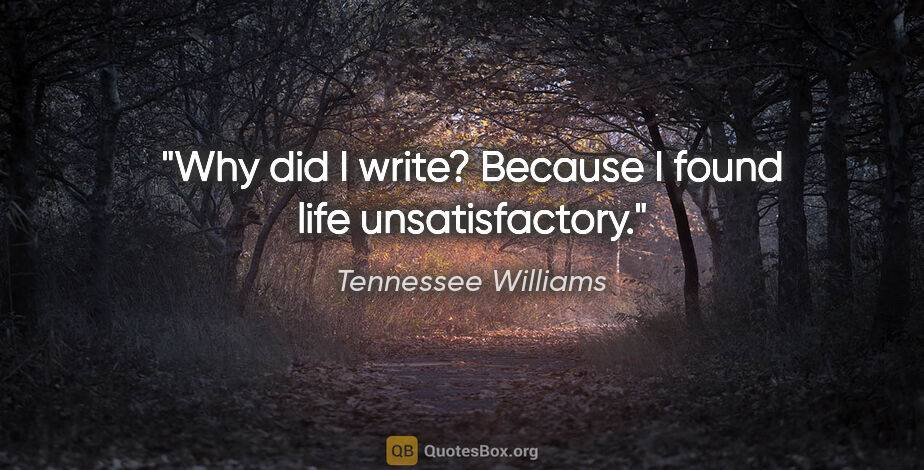 Tennessee Williams quote: "Why did I write? Because I found life unsatisfactory."