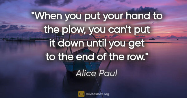 Alice Paul quote: "When you put your hand to the plow, you can't put it down..."