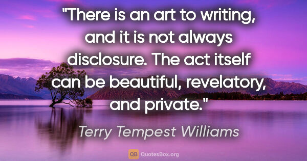 Terry Tempest Williams quote: "There is an art to writing, and it is not always disclosure...."
