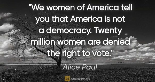 Alice Paul quote: "We women of America tell you that America is not a democracy...."