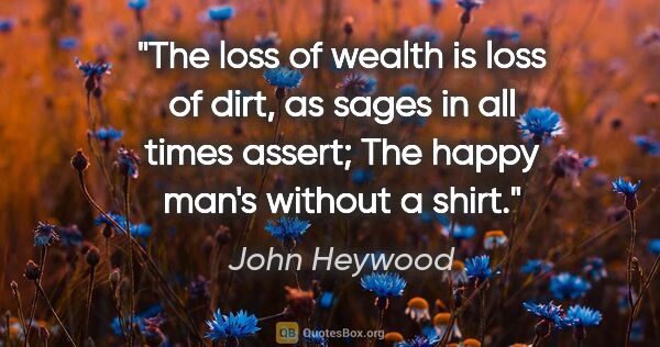 John Heywood quote: "The loss of wealth is loss of dirt, as sages in all times..."