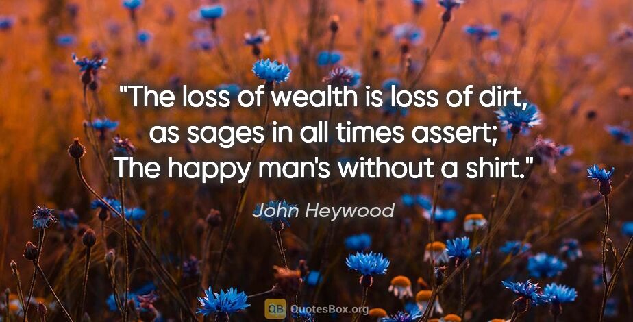John Heywood quote: "The loss of wealth is loss of dirt, as sages in all times..."