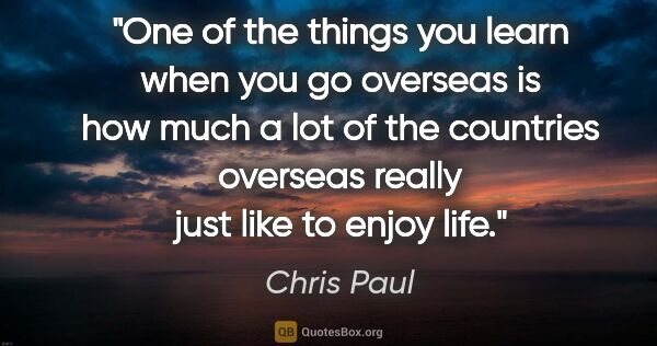 Chris Paul quote: "One of the things you learn when you go overseas is how much a..."