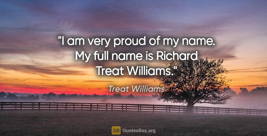 Treat Williams quote: "I am very proud of my name. My full name is Richard Treat..."