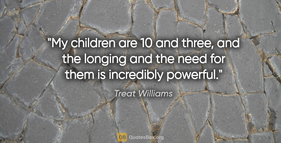 Treat Williams quote: "My children are 10 and three, and the longing and the need for..."