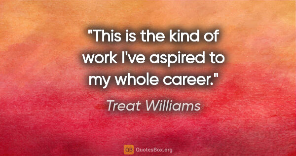 Treat Williams quote: "This is the kind of work I've aspired to my whole career."