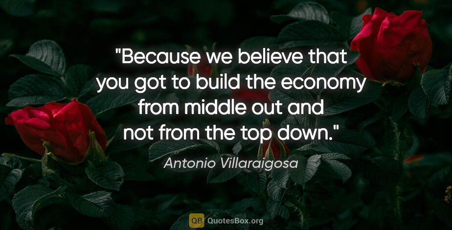 Antonio Villaraigosa quote: "Because we believe that you got to build the economy from..."