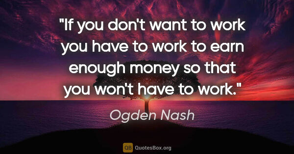 Ogden Nash quote: "If you don't want to work you have to work to earn enough..."