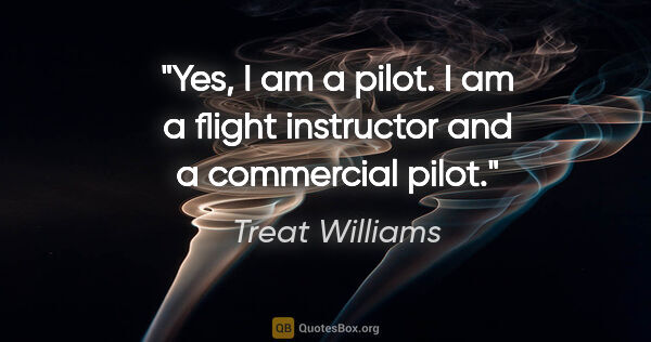 Treat Williams quote: "Yes, I am a pilot. I am a flight instructor and a commercial..."