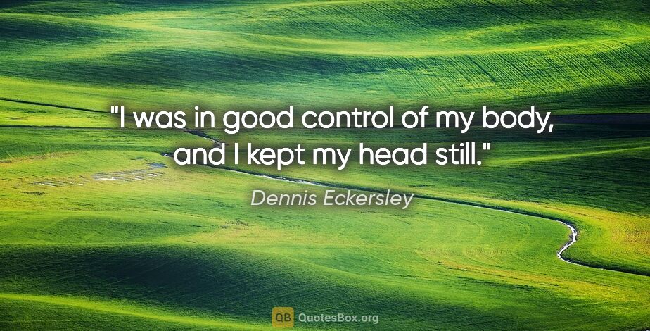 Dennis Eckersley quote: "I was in good control of my body, and I kept my head still."