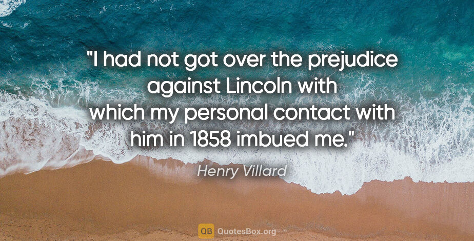 Henry Villard quote: "I had not got over the prejudice against Lincoln with which my..."