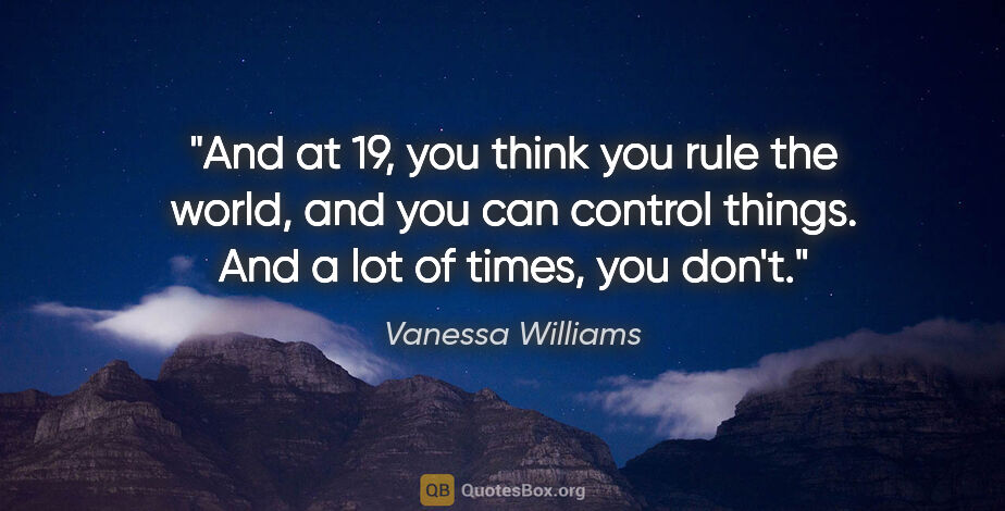 Vanessa Williams quote: "And at 19, you think you rule the world, and you can control..."