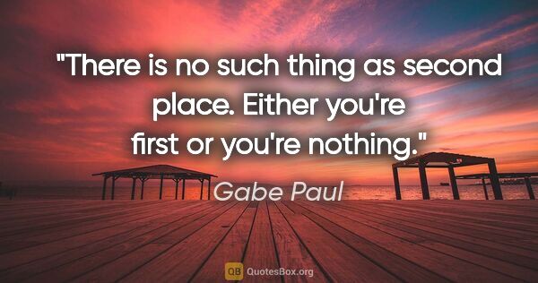 Gabe Paul quote: "There is no such thing as second place. Either you're first or..."