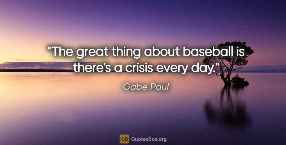 Gabe Paul quote: "The great thing about baseball is there's a crisis every day."