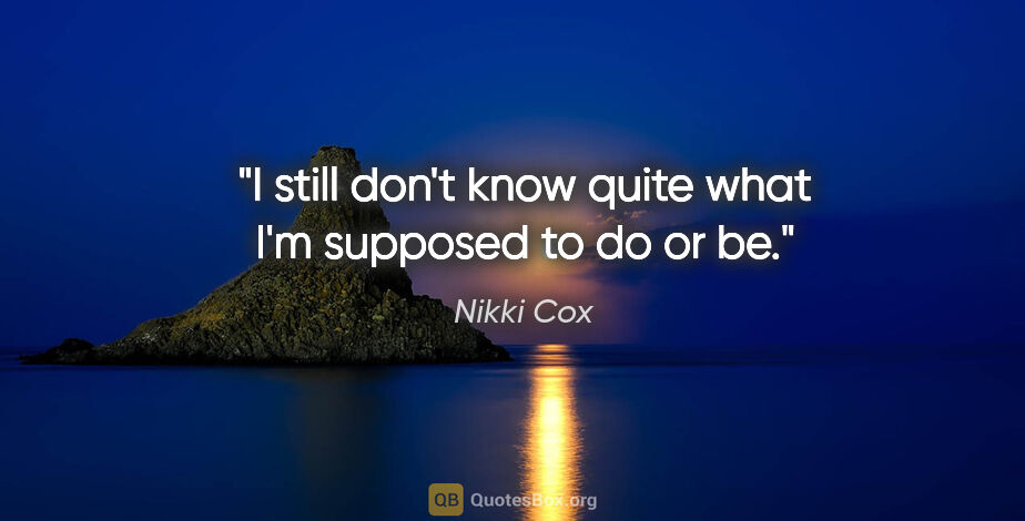 Nikki Cox quote: "I still don't know quite what I'm supposed to do or be."