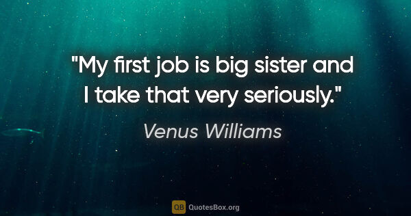 Venus Williams quote: "My first job is big sister and I take that very seriously."