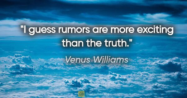 Venus Williams quote: "I guess rumors are more exciting than the truth."