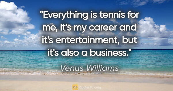 Venus Williams quote: "Everything is tennis for me, it's my career and it's..."
