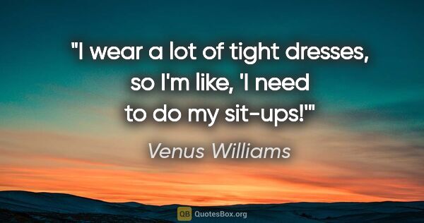 Venus Williams quote: "I wear a lot of tight dresses, so I'm like, 'I need to do my..."