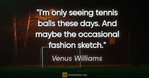 Venus Williams quote: "I'm only seeing tennis balls these days. And maybe the..."