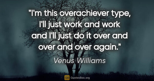 Venus Williams quote: "I'm this overachiever type, I'll just work and work and I'll..."