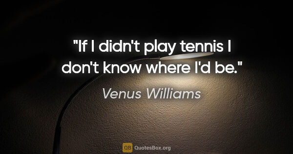 Venus Williams quote: "If I didn't play tennis I don't know where I'd be."