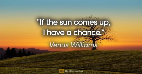 Venus Williams quote: "If the sun comes up, I have a chance."