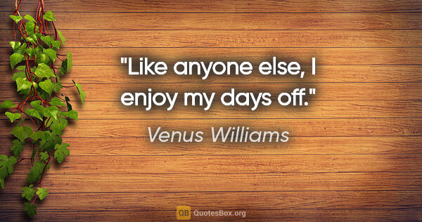 Venus Williams quote: "Like anyone else, I enjoy my days off."