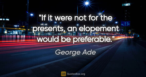 George Ade quote: "If it were not for the presents, an elopement would be..."