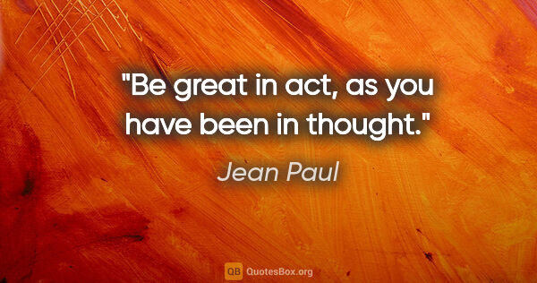 Jean Paul quote: "Be great in act, as you have been in thought."