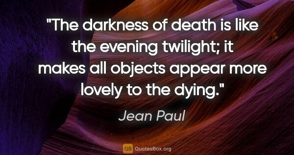 Jean Paul quote: "The darkness of death is like the evening twilight; it makes..."