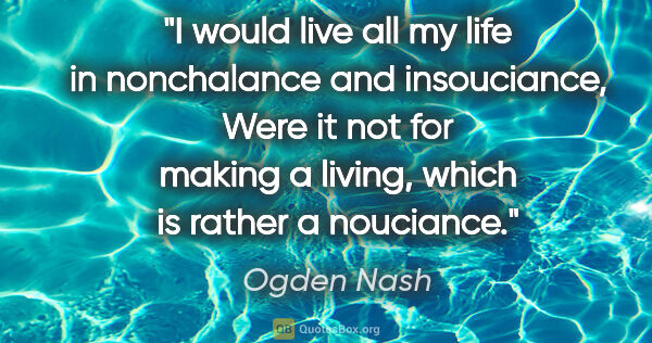 Ogden Nash quote: "I would live all my life in nonchalance and insouciance, Were..."