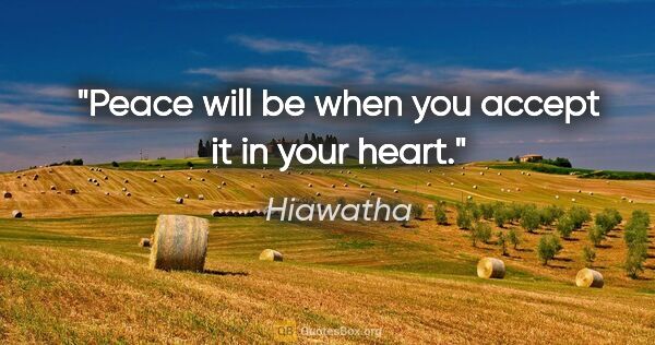 Hiawatha quote: "Peace will be when you accept it in your heart."