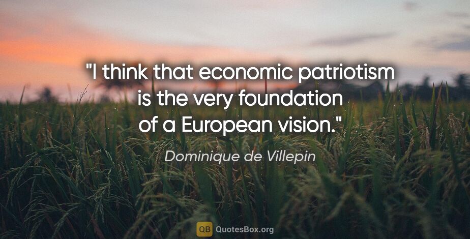 Dominique de Villepin quote: "I think that economic patriotism is the very foundation of a..."