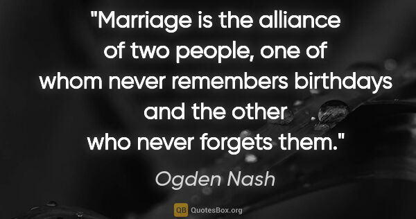 Ogden Nash quote: "Marriage is the alliance of two people, one of whom never..."