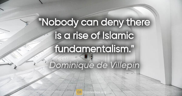 Dominique de Villepin quote: "Nobody can deny there is a rise of Islamic fundamentalism."