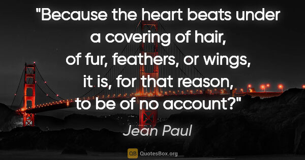 Jean Paul quote: "Because the heart beats under a covering of hair, of fur,..."