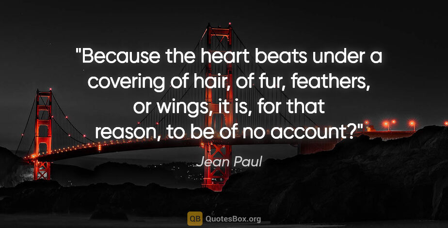 Jean Paul quote: "Because the heart beats under a covering of hair, of fur,..."