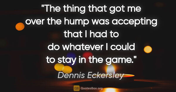Dennis Eckersley quote: "The thing that got me over the hump was accepting that I had..."