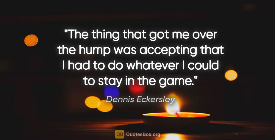 Dennis Eckersley quote: "The thing that got me over the hump was accepting that I had..."