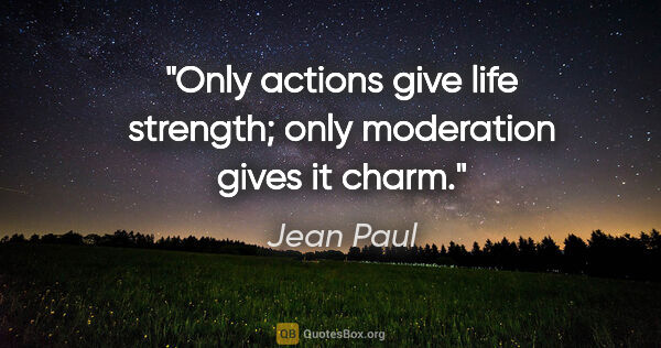 Jean Paul quote: "Only actions give life strength; only moderation gives it charm."