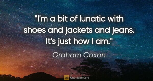 Graham Coxon quote: "I'm a bit of lunatic with shoes and jackets and jeans. It's..."